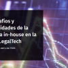 Los desafíos y oportunidades de la abogacía in-house en la era del LegalTech